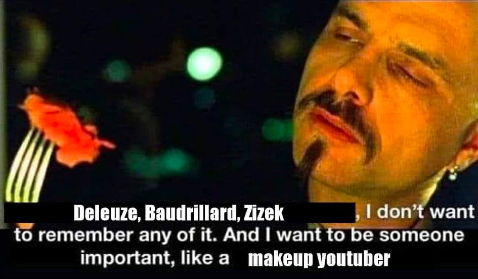 Deleuze, Baudrillard, Zizek don’t want to remember any of it. And want to be someone important, like a makeup youtuber