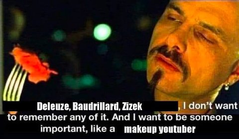 Deleuze, Baudrillard, Zizek don’t want to remember any of it. And want to be someone important, like a makeup youtuber