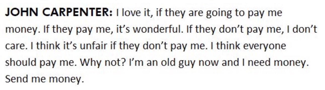 JOHN CARPENTER: love it, if they are going to pay money. If they pay me, it’s If they don’t pay me, don’t care. think it’s unfair if they don’t pay me. think everyone should pay me. Why not? old guy n