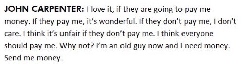 JOHN CARPENTER: love it, if they are going to pay money. If they pay me, it’s If they don’t pay me, don’t care. think it’s unfair if they don’t pay me. think everyone should pay me. Why not? old guy n