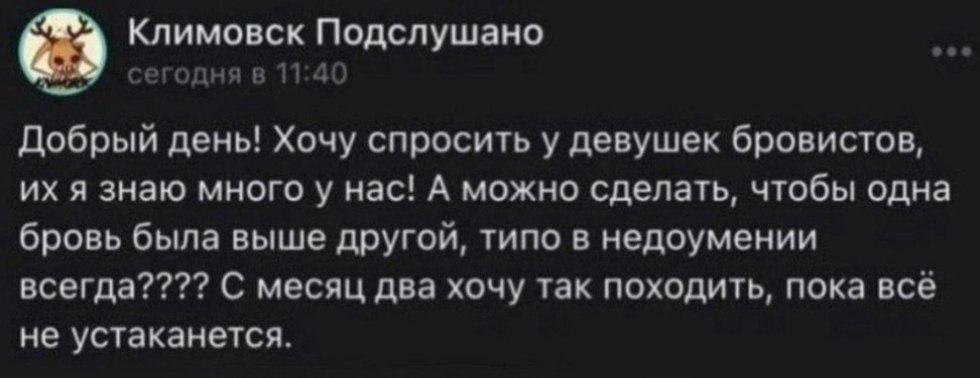 Климовск Подслушано сегодня в 11:40 Добрый день! Хочу спросить у девушек бровистов, я знаю много у Hac! А можно сделать, чтобы одна бровь была выше другой, типо в недоумении всегда???? С месяц два хоч
