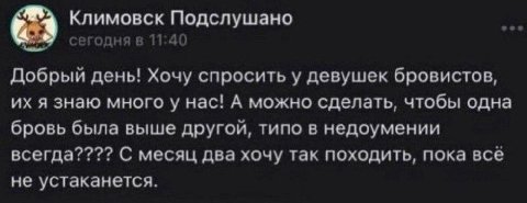 Климовск Подслушано сегодня в 11:40 Добрый день! Хочу спросить у девушек бровистов, я знаю много у Hac! А можно сделать, чтобы одна бровь была выше другой, типо в недоумении всегда???? С месяц два хоч