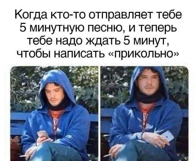 Когда кто-то отправляет тебе 5 минутную песню, и теперь тебе надо ждать 5 минут, чтобы написать «прикольно» 4 twa? 7