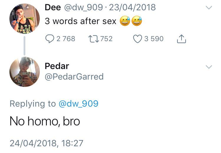 Mim, Dee 23/04/2018 3 words after sex 11,752 ©3590 Редаг @PedarGarred Replying to No homo, bro 24/04/2018, 18:27