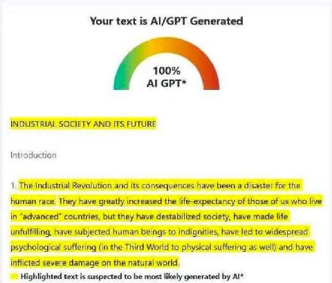 Your text is Al/GPT Generated 100% GPT* INDUSTRIAL SOCIETY AND ITS FUTURE Introduction 1. The Industrial Revolution and its consequences have been a disaster for the human race. They have greatly incr