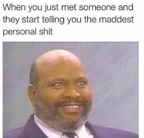 When you just met someone and they start telling you the maddest personal shit