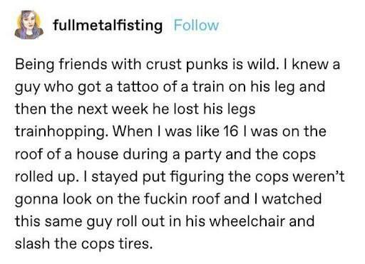 fullmetalfisting Follow Being friends with crust punks is wild. Knew а guy who got a tattoo of a train on his leg and then the next week he lost his legs trainhopping. When was like 16 was on the roof