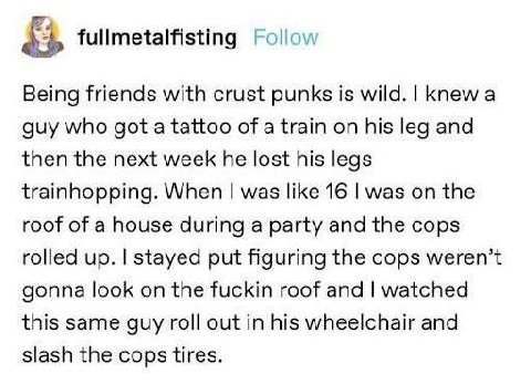 fullmetalfisting Follow Being friends with crust punks is wild. Knew а guy who got a tattoo of a train on his leg and then the next week he lost his legs trainhopping. When was like 16 was on the roof