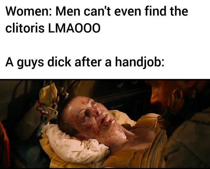 Women: Men cant even find the clitoris LMAOOO A guys dick after a handjob: