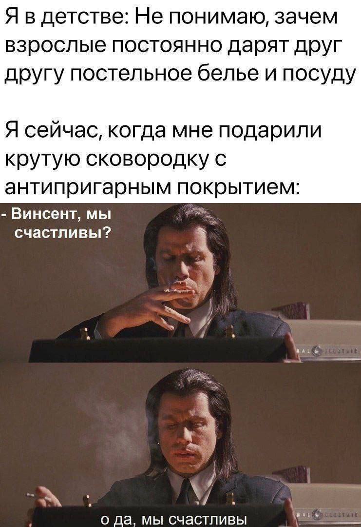 Я в детстве: Не понимаю, зачем взрослые постоянно дарят друг другу постельное белье и посуду Я сейчас, когда мне подарили крутую сковородку с антипригарным покрытием: Винсент, мы счастливы? «и о a, мы