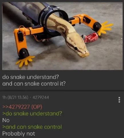 snake understand? and can snake control it? (8/21 13:36) 4279244 >>4279227 snake understand? No >and can snake control Probably not