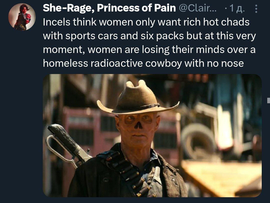 Princess of Pain Incels think women only want rich hot chads with sports cars and six packs but at this very moment, women are losing their minds over a homeless radioactive cowboy with no nose