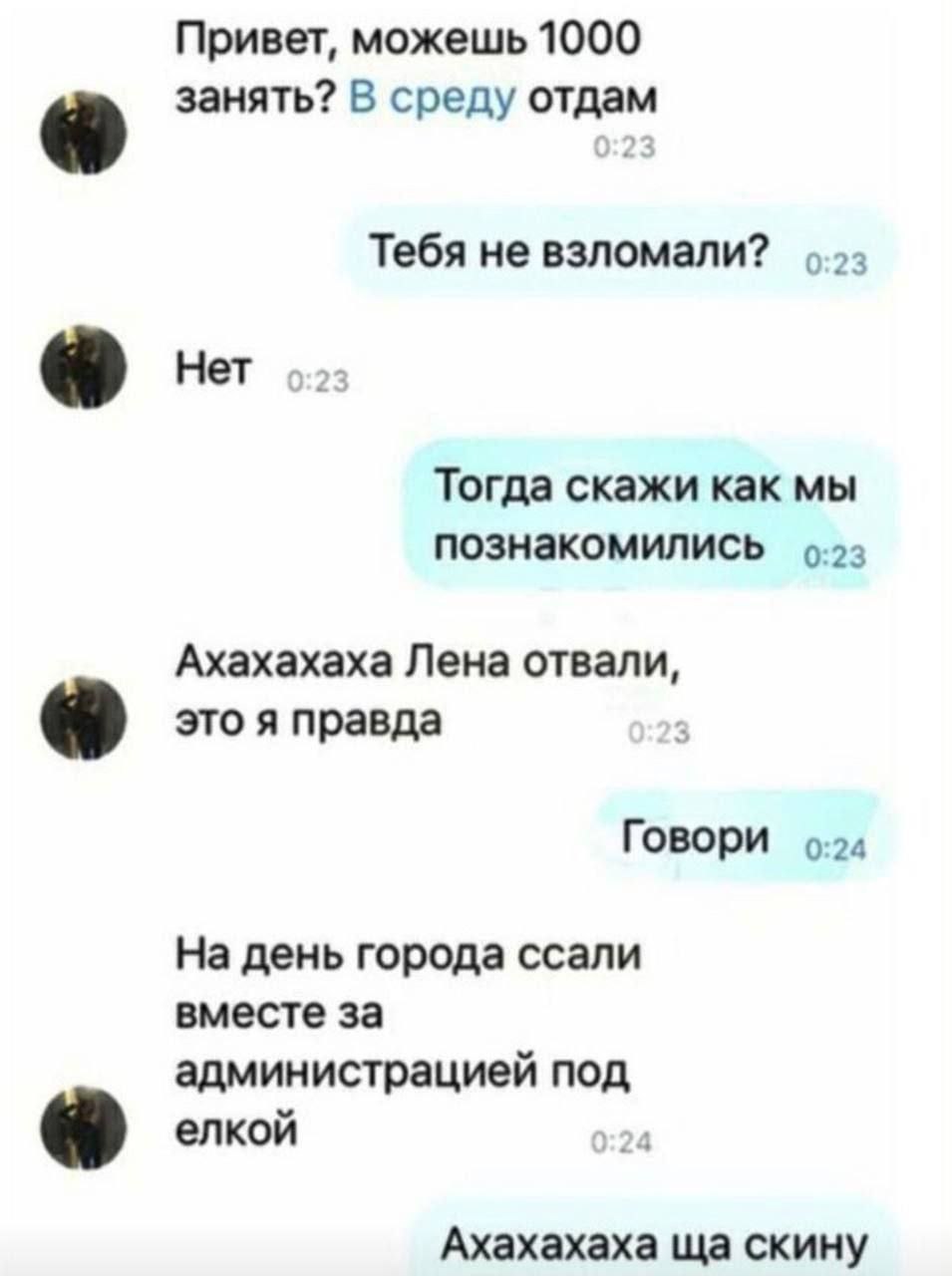 Привет, можешь 1000 занять? В среду отдам Тебя не взломали? Тогда скажи как мы познакомились 9-03 Ахахахаха Лена отвали, это я правда 3 Говори 0.24 На день города ссали вместе за администрацией под ел