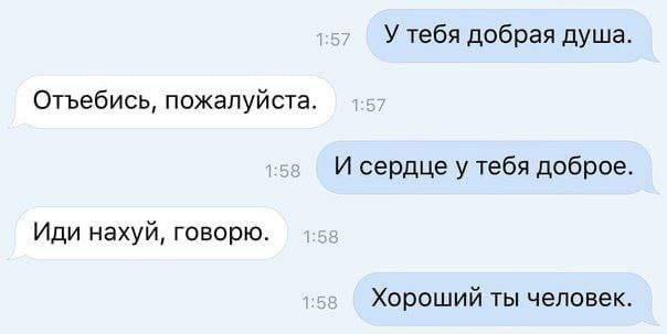 У тебя добрая душа Отъебись, пожалуйста. И сердце у тебя доброе Иди нахуй, говорю. Хороший ты человек