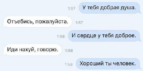 У тебя добрая душа Отъебись, пожалуйста. И сердце у тебя доброе Иди нахуй, говорю. Хороший ты человек