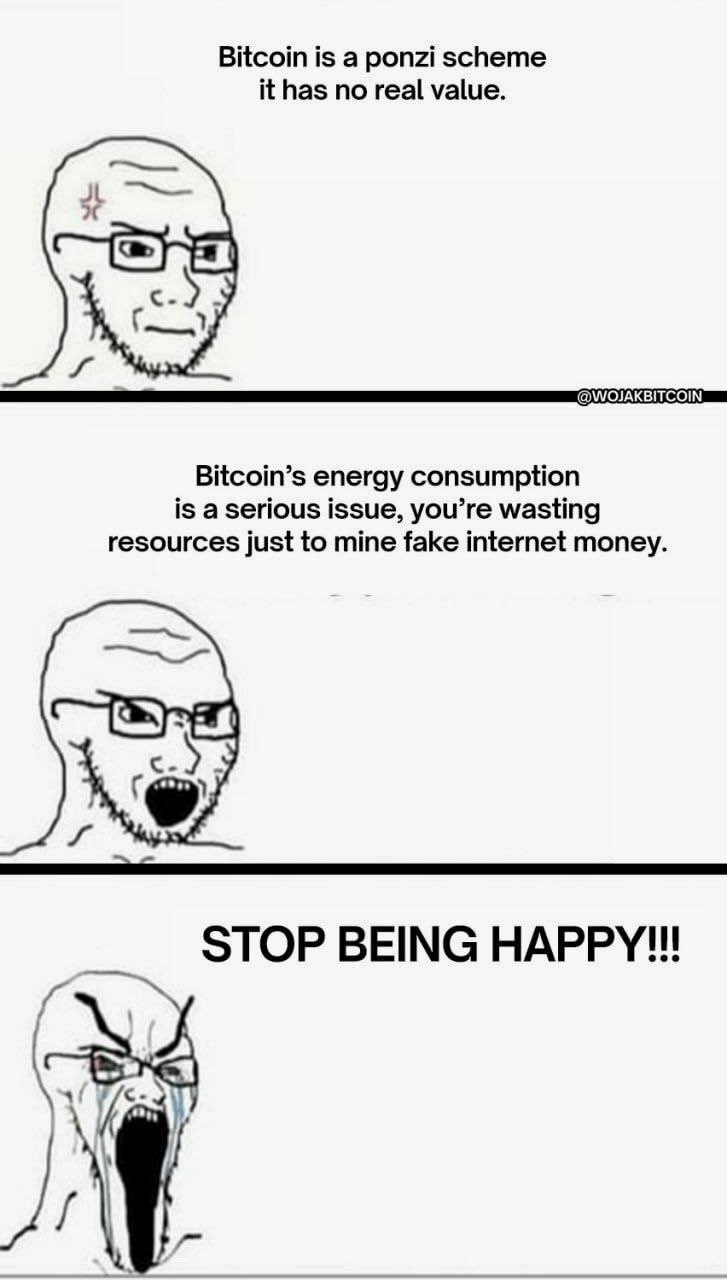Bitcoin is а ponzi scheme it has no real value. Bitcoin’s energy consumption is a serious issue, you’re wasting resources just to mine fake internet money. STOP BEING НАРРУ!!