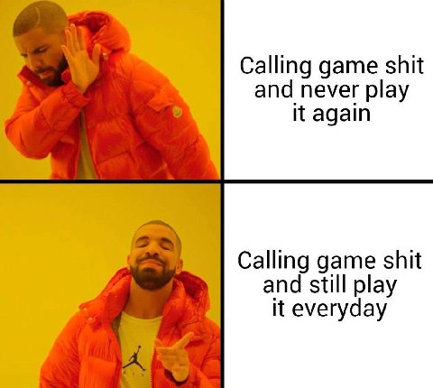 Calling game shit and never play it again Calling game shit and still play it everyday
