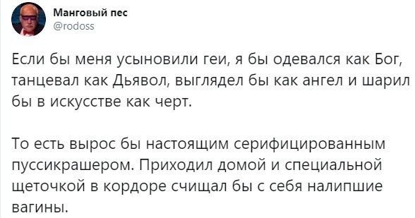 Манговый пес @rodoss Если бы меня усыновили геи, A бы одевался как Бог, танцевал как Дьявол, выглядел бы как ангел и шарил бы в искусстве как черт. То есть вырос бы настоящим серифицированным пуссикра