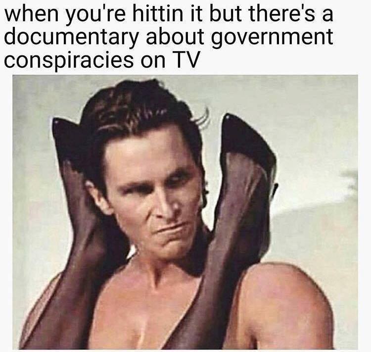 when youre hittin it but there's а documentary about government conspiracies on