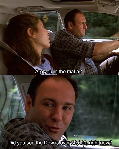 Are you in the mafia? Did you see the Dow is right now?