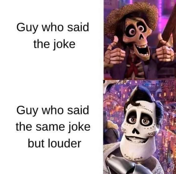 Guy who said the joke Guy who said the same joke but louder