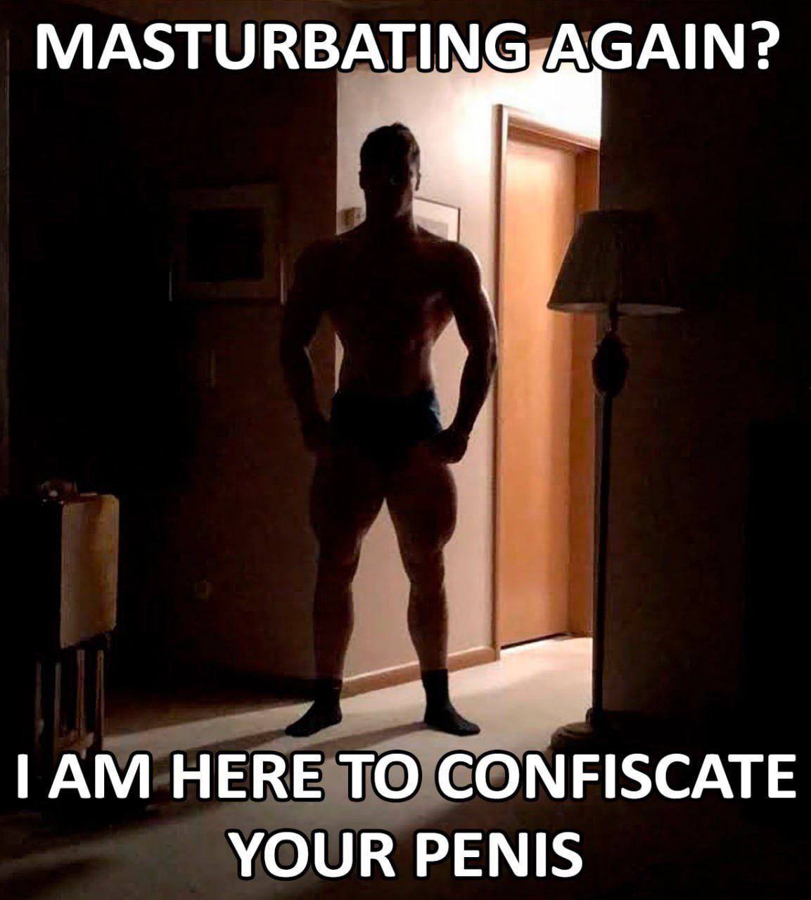 MASTURBATING,AGAIN? HERE ТО CONFISCATE YOUR PENIS