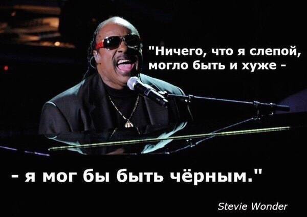 "Ничего, что я слепой, могло быть и хуже an я мог бы быть чёрным." Stevie Wonder