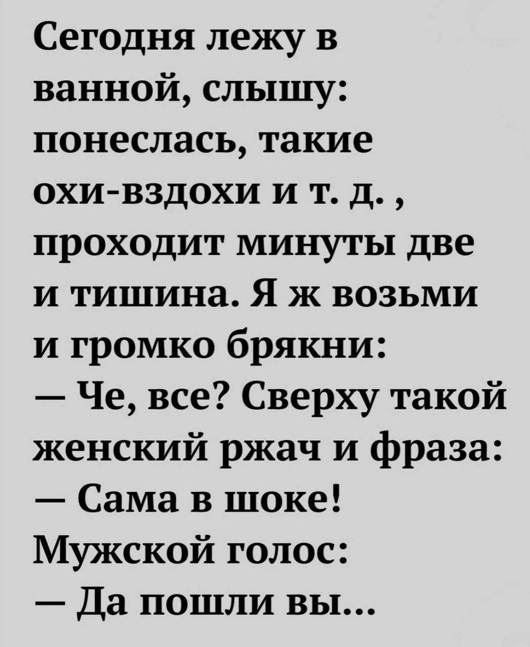 Сегодня лежу в ванной, слышу: понеслась, такие И проходит минуты две и тишина. Я ж возьми и громко брякни: Че, все? Сверху такой женский ржач и фраза: Сама в шоке! Мужской голос: Да пошли вы...