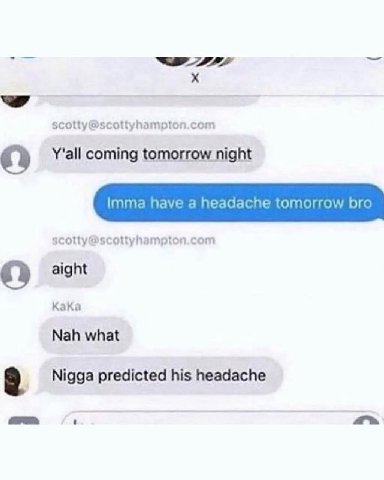 scotty@scottyhampton.com Y'all coming tomorrow night imma have a headache tomorrow bro scotty@scottyhamptor com aight Kaka Nah what Nigga predicted his headache