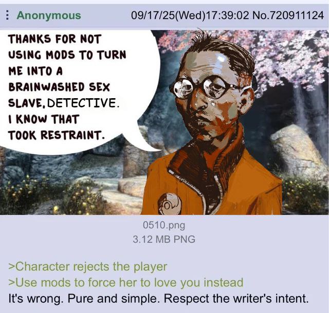 Anonymous 09/17/25(Wed)17:39:02 No.720911124 THANKS FOR NOT USING MODS TO TURN INTO А BRAINWASHED SEX SLAVE, DETECTIVE. KNOW THAT TOOK RESTRAINT. “4 0510.png 3.12 PNG >Character rejects the player >Us
