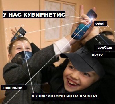 У НАС КУБИРНЕТИС вообще круто пайплайн А УНАС АВТОСКЕЙЛ НА РАНЧЕРЕ