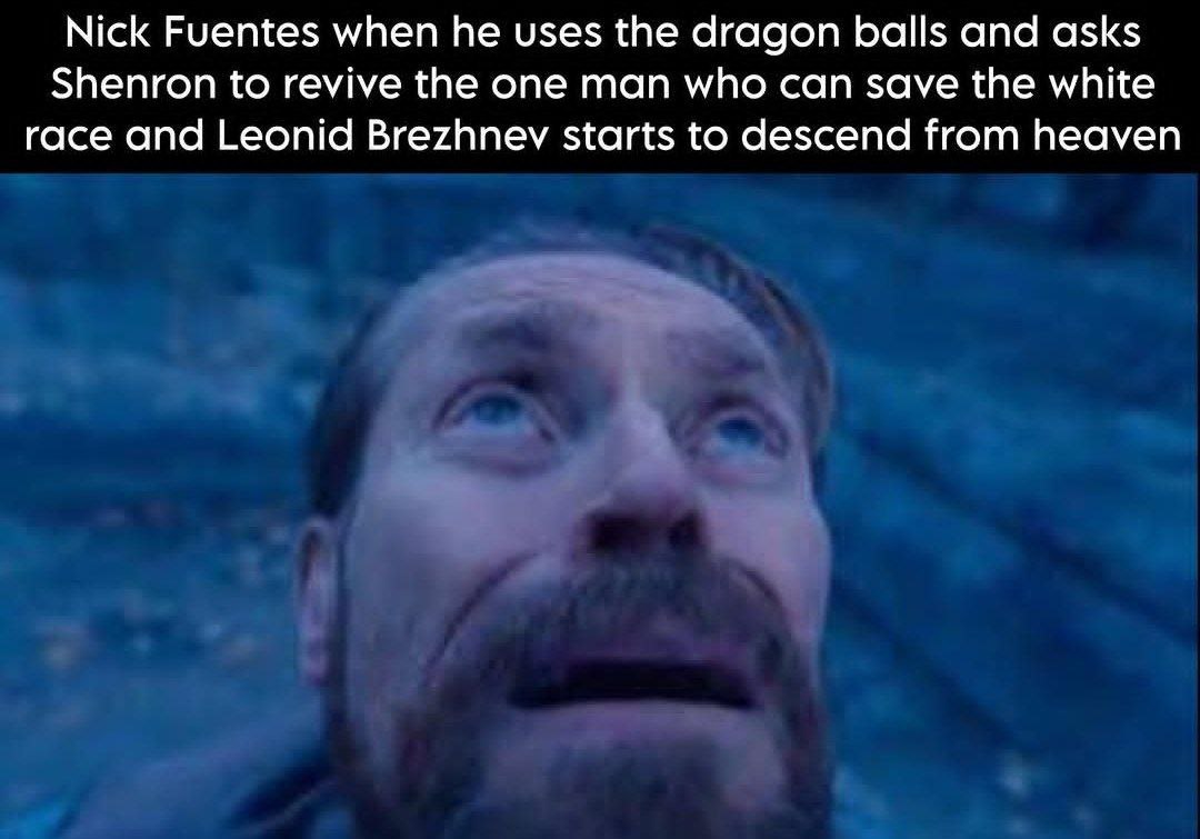Nick Fuentes when he uses the dragon balls and asks Shenron to revive the one man who can save the white race and Leonid Brezhnev starts to descend from heaven