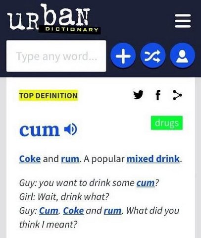 urban TOP DEFINITION я olde igs cum Coke and гит. А popular mixed drink. Guy: you want to drink some cum? Girl: Wait, drink what? Guy: Cum. Coke and rum. What did you think meant?