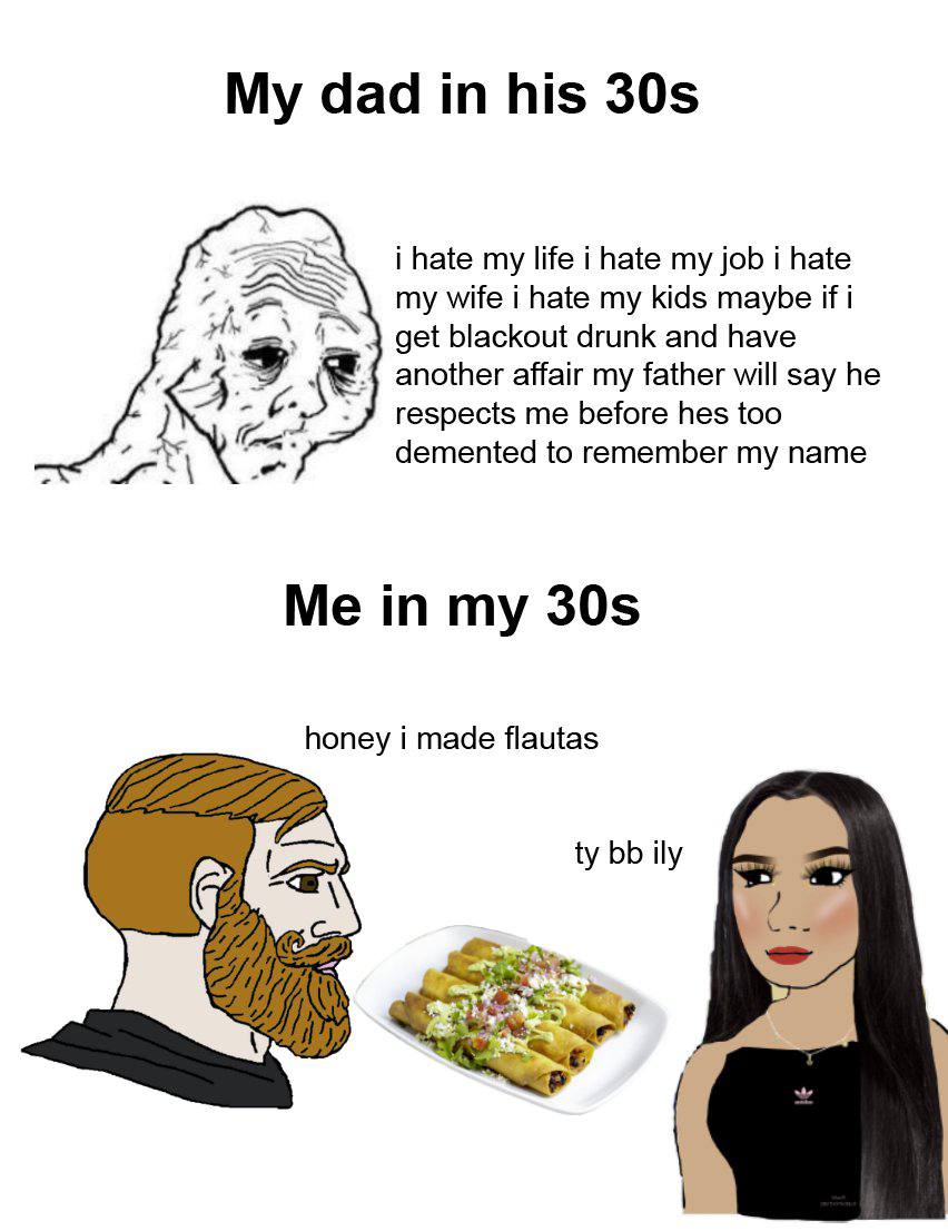 dad his i hate my life i hate my job i hate my wife i hate my kids maybe if i get blackout drunk and have another affair my father will say he respects me before hes too demented to remember my name M