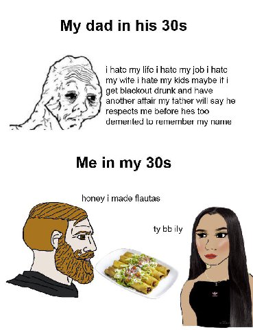 dad his i hate my life i hate my job i hate my wife i hate my kids maybe if i get blackout drunk and have another affair my father will say he respects me before hes too demented to remember my name M