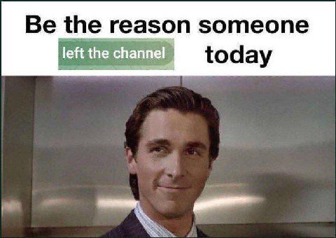 Be the reason someone left the channel today