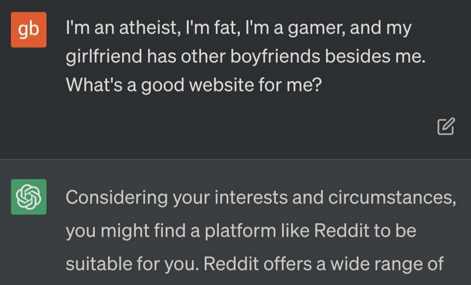 an atheist, fat, а gamer, and my girlfriend has other boyfriends besides me. What's a good website for me? Considering your interests and circumstances, you might find a platform like Reddit to be sui