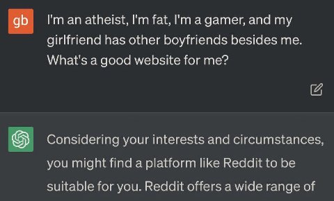 an atheist, fat, а gamer, and my girlfriend has other boyfriends besides me. What's a good website for me? Considering your interests and circumstances, you might find a platform like Reddit to be sui