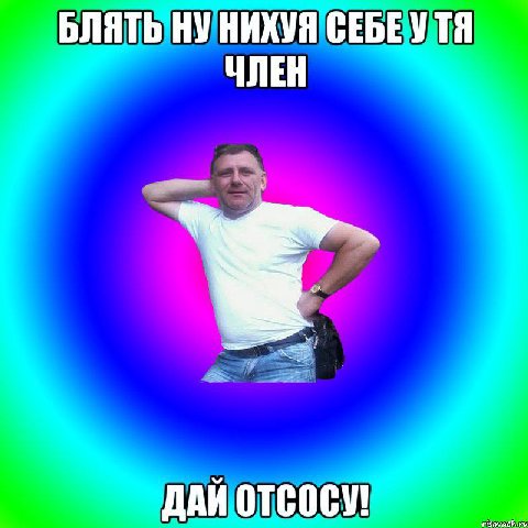 БЛЯТЬ НУ НИХУЯ СЕБЕУТЯ ЧЛЕН ДАЙ ОТСОСУ!