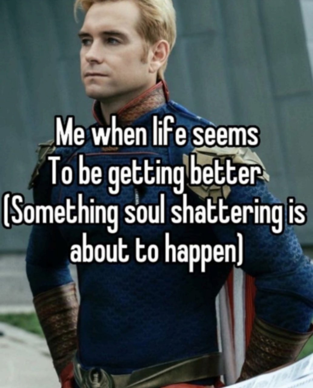 Me when life seems To be getting better [Something soul shattering is about to