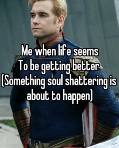 Me when life seems To be getting better [Something soul shattering is about to