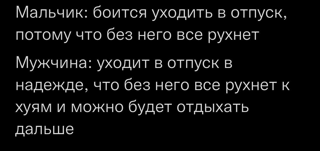 Мальчик: боится уходить в отпуск, потому что без него все рухнет Мужчина: уходит в отпуск в надежде, что без него все рухнет к хуям и можно будет отдыхать дальше