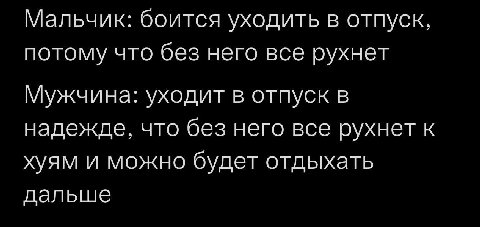 Мальчик: боится уходить в отпуск, потому что без него все рухнет Мужчина: уходит в отпуск в надежде, что без него все рухнет к хуям и можно будет отдыхать дальше