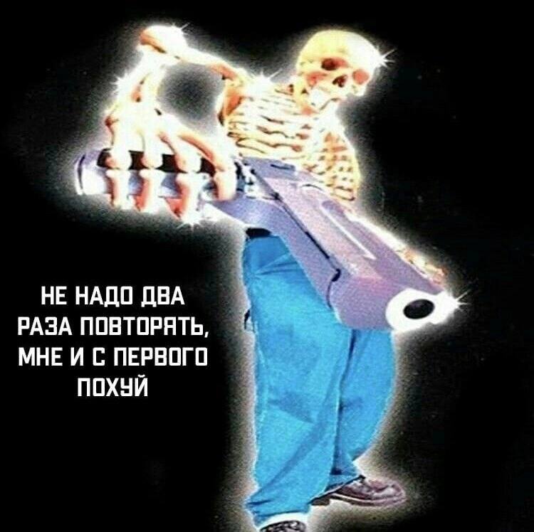 НЕ НАДО ДВА РАЗА ПОВТОРЯТЬ, МНЕ И С ПЕРВОГО ПОХУЙ