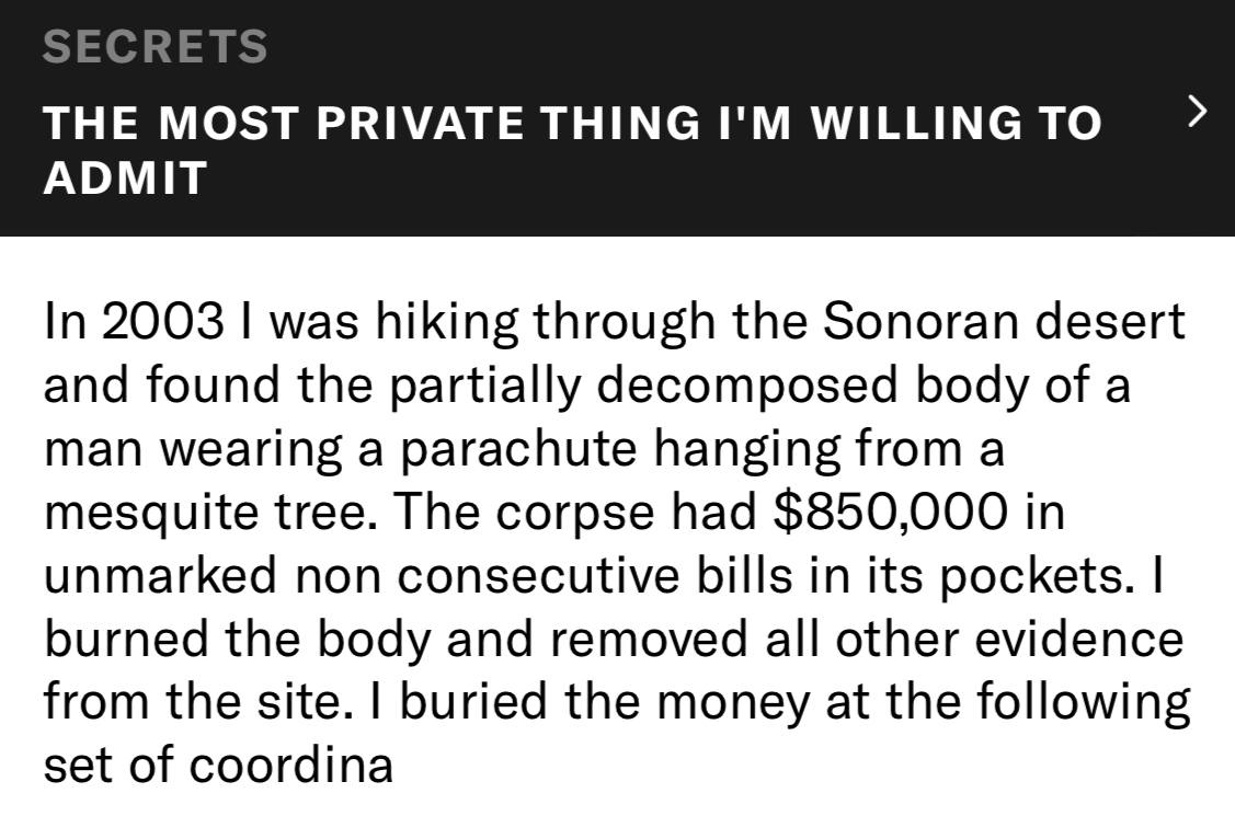 THE MOST PRIVATE THING WILLING TO ADMIT In 2003 was hiking through the Sonoran desert and found the partially decomposed body of a man wearing a parachute hanging from a mesquite tree. The corpse had 