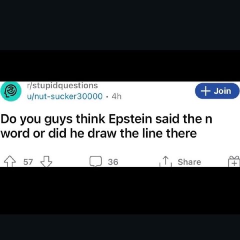 r/stupidquestions u/nut-sucker30000 you guys think Epstein said the word or did he draw the line there 57 36 Share