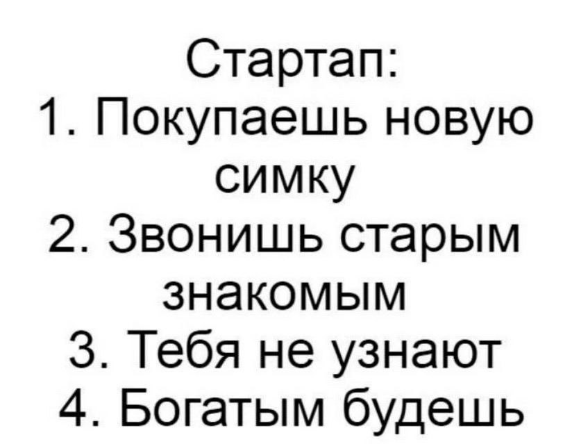Стартап: 1. Покупаешь новую симку 2. Звонишь старым знакомым 3. Тебя не узнают 4. Богатым будешь