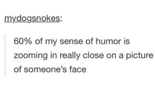 mydogsnokes: 60% of my sense of humor is zooming in really close on a picture of someone’s face