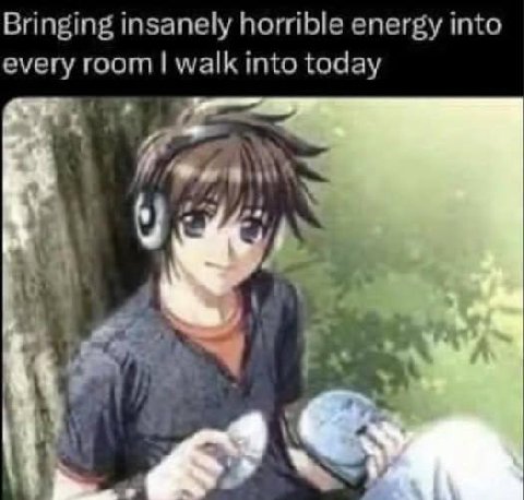 Bringing insanely horrible energy into every room walk into today 9