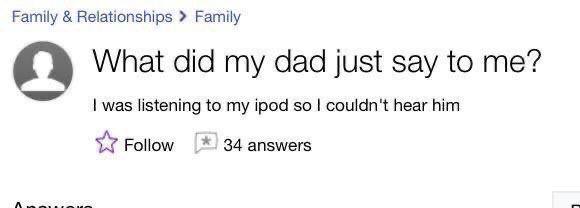 Family Relationships Family What did my dad just say to me? was listening to my ipod so couldn't hear him Follow 34 answers